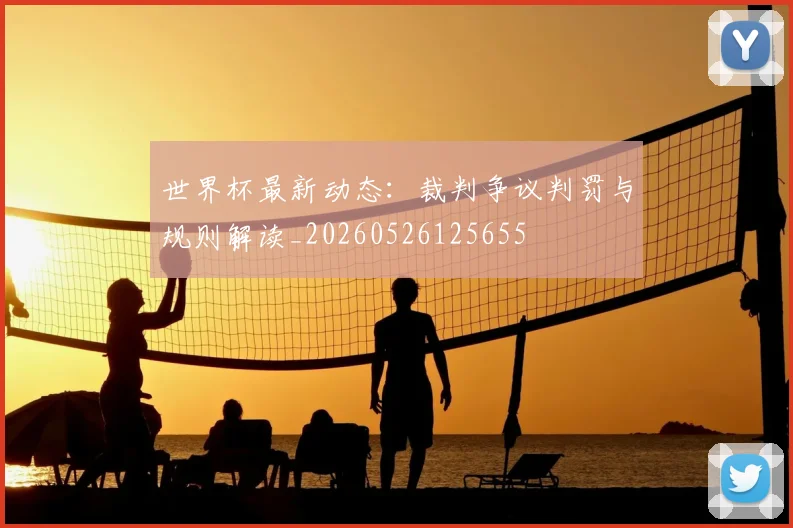 世界杯最新动态:裁判争议判罚与规则解读_20260526125655