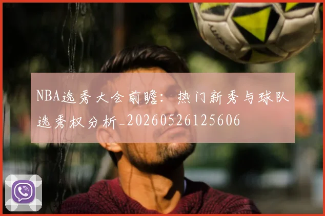 NBA选秀大会前瞻：热门新秀与球队选秀权分析_20260526125606