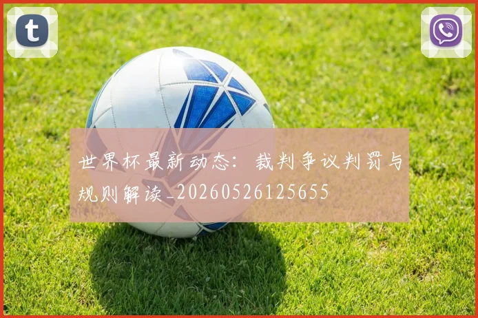 世界杯最新动态:裁判争议判罚与规则解读_20260526125655