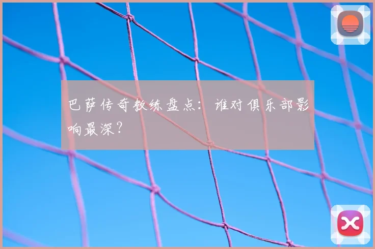 巴萨传奇教练盘点：谁对俱乐部影响最深？