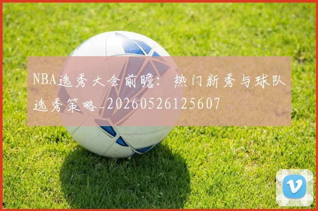 NBA选秀大会前瞻：热门新秀与球队选秀策略_20260526125607