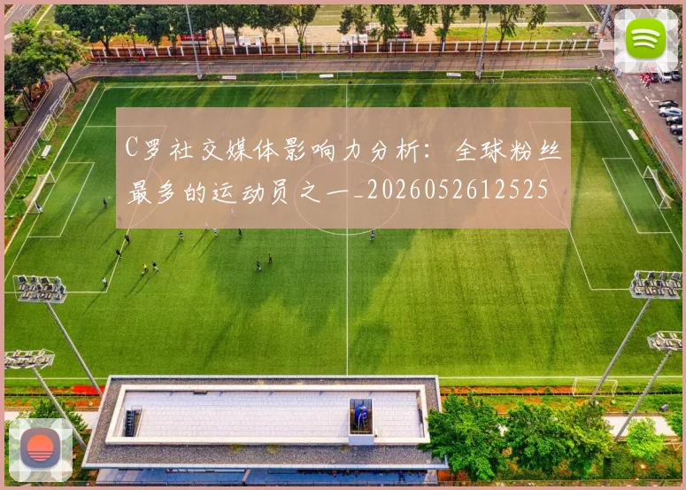 C罗社交媒体影响力分析:全球粉丝最多的运动员之一_20260526125251