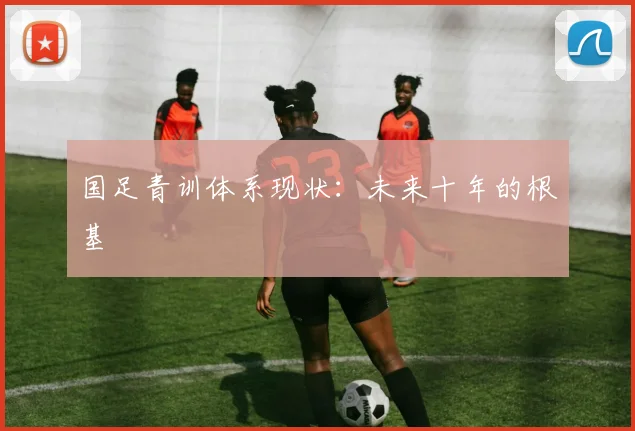 国足青训体系现状：未来十年的根基
