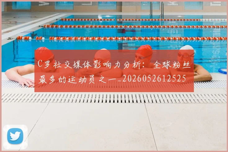 C罗社交媒体影响力分析:全球粉丝最多的运动员之一_20260526125251