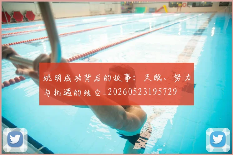 姚明成功背后的故事:天赋、努力与机遇的结合_20260523195729