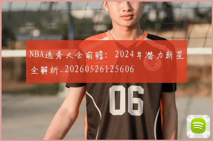 NBA选秀大会前瞻：2024年潜力新星全解析_20260526125606