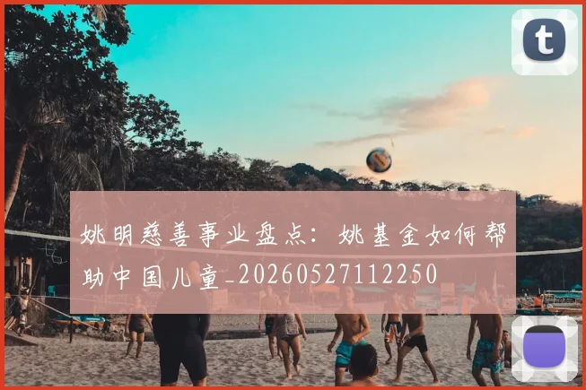 姚明慈善事业盘点:姚基金如何帮助中国儿童_20260527112250