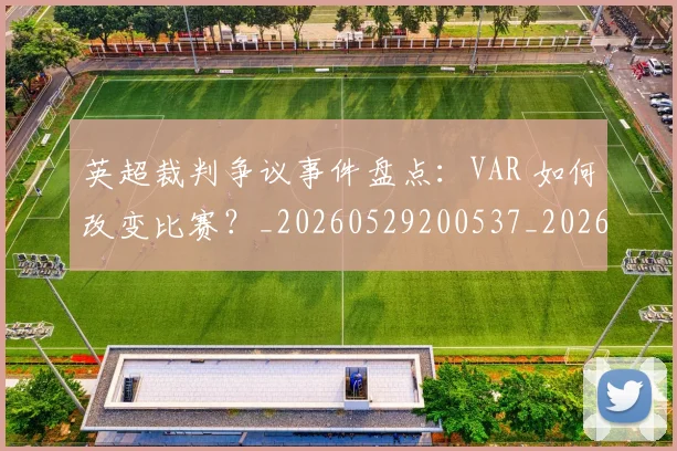 英超裁判争议事件盘点:VAR 如何改变比赛?_20260529200537_20260610170457