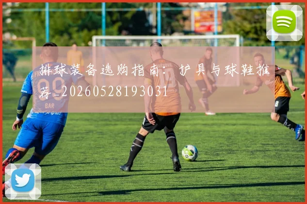 排球装备选购指南：护具与球鞋推荐_20260528193031