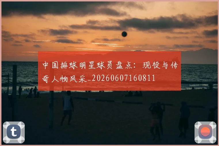 中国排球明星球员盘点：现役与传奇人物风采_20260607160811