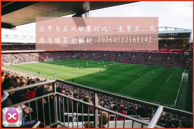 法甲与五大联赛对比：竞争力、风格与球星全解析_20260522161142_20260610170044