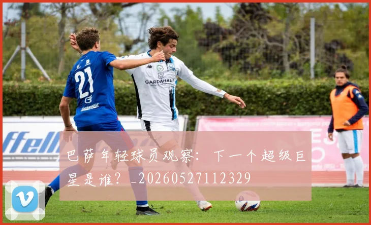 巴萨年轻球员观察：下一个超级巨星是谁？_20260527112329
