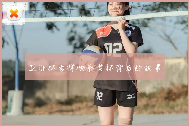 亚洲杯吉祥物和奖杯背后的故事