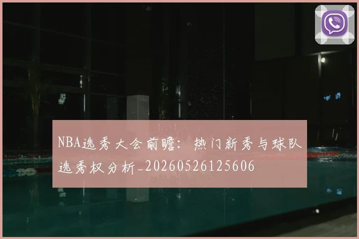 NBA选秀大会前瞻：热门新秀与球队选秀权分析_20260526125606