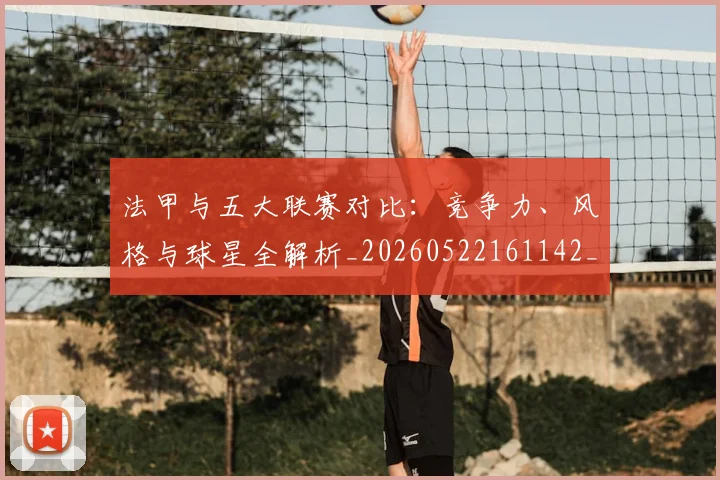 法甲与五大联赛对比：竞争力、风格与球星全解析_20260522161142_20260610170044