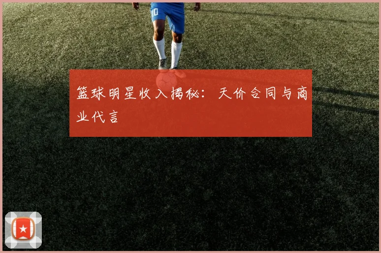 篮球明星收入揭秘：天价合同与商业代言