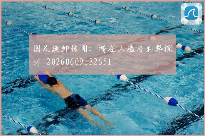 国足换帅传闻:潜在人选与利弊探讨_20260609132651