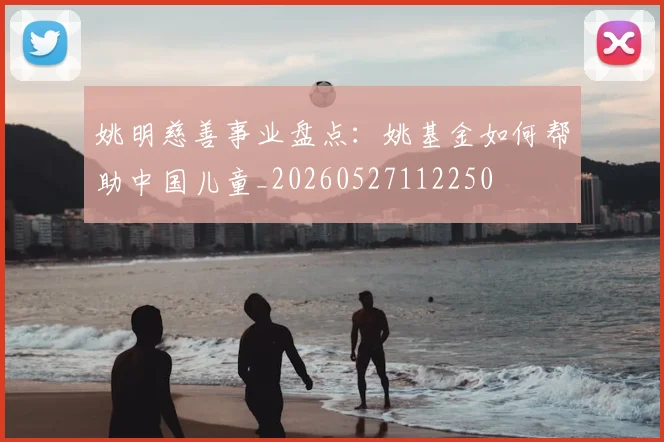 姚明慈善事业盘点:姚基金如何帮助中国儿童_20260527112250