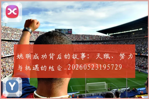 姚明成功背后的故事:天赋、努力与机遇的结合_20260523195729