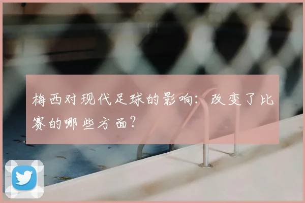 梅西对现代足球的影响：改变了比赛的哪些方面？
