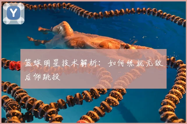 篮球明星技术解析:如何练就无敌后仰跳投