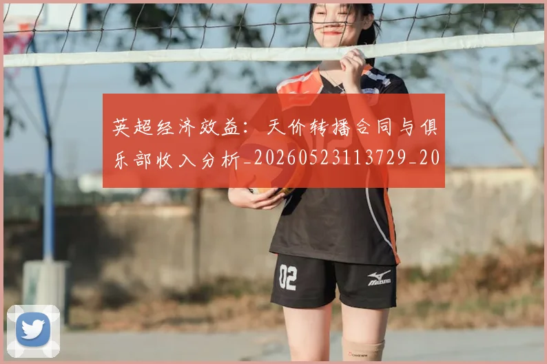 英超经济效益:天价转播合同与俱乐部收入分析_20260523113729_20260610170457