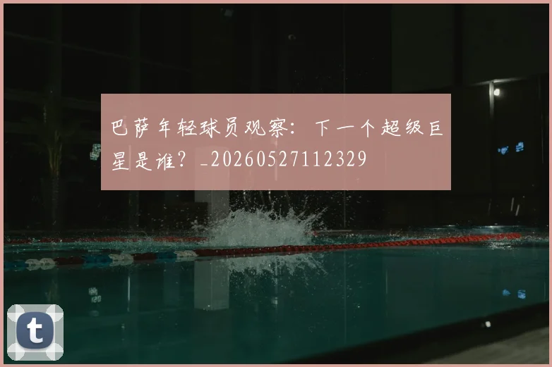 巴萨年轻球员观察：下一个超级巨星是谁？_20260527112329